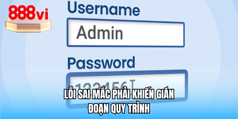 Lỗi sai mắc phải khiến gián đoạn quy trình